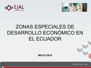 ZONAS ESPECIALES DE
DESARROLLO ECONÓMICO EN
EL ECUADOR
MAYO 2014
 