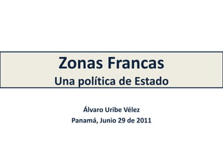 Zonas Francas 
Una política de Estado 
Álvaro Uribe Vélez 
Panamá, Junio 29 de 2011 
 