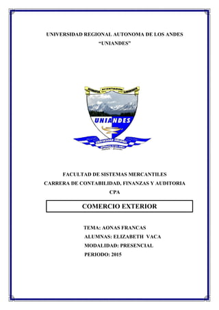 UNIVERSIDAD REGIONAL AUTONOMA DE LOS ANDES
“UNIANDES”
FACULTAD DE SISTEMAS MERCANTILES
CARRERA DE CONTABILIDAD, FINANZAS Y AUDITORIA
CPA
TEMA: AONAS FRANCAS
ALUMNAS: ELIZABETH VACA
MODALIDAD: PRESENCIAL
PERIODO: 2015
COMERCIO EXTERIOR
 