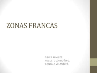 ZONAS FRANCAS
DIDIER RAMIREZ.
AUGUSTO LONDOÑO O.
GONZALO VELASQUEZ.
 