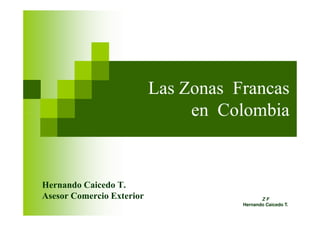 Las Zonas Francas
en Colombiaen Colombia
Hernando Caicedo T.
Asesor Comercio Exterior Z F
Hernando Caicedo T.
 