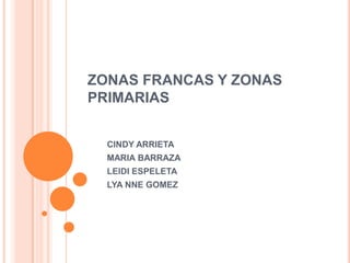 ZONAS FRANCAS Y ZONAS
PRIMARIAS


  CINDY ARRIETA
  MARIA BARRAZA
  LEIDI ESPELETA
  LYA NNE GOMEZ
 