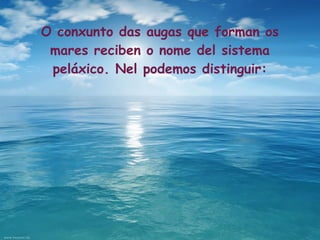 O conxunto das augas que forman os
 mares reciben o nome del sistema
 peláxico. Nel podemos distinguir:
 