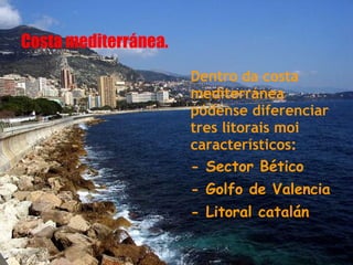 Costa mediterránea.
                      Dentro da costa
                      mediterránea
                      pódense diferenciar
                      tres litorais moi
                      característicos:
                      - Sector Bético
                      - Golfo de Valencia
                      - Litoral catalán
 