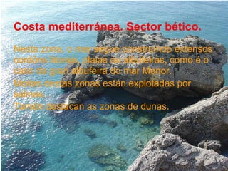 Costa mediterránea. Sector bético.
Nesta zona, o mar segue construíndo extensos
cordóns litorais, plaias ou albufeiras, como é o
caso da gran albufeira do mar Menor.
Moitas destas zonas están explotadas por
salinas.
Tamén destacan as zonas de dunas.
 