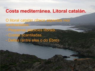 Costa mediterránea. Litoral catalán.
O litoral catalán ofrece aspectos moi
contrastados:
- Pequenas planicies litorais.
- Costas acantiladas.
- Deltas (entre eles o do Ebro).
 