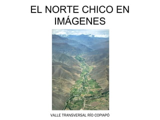 EL NORTE EN IMÁGENES
EL NORTE CHICO EN
     IMÁGENES




    VALLE TRANSVERSAL RÍO COPIAPÓ
 