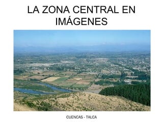 EL CENTROCENTRAL EN
LA ZONA EN IMÁGENES
      IMÁGENES




      CUENCAS - TALCA
 