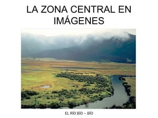 EL CENTROCENTRAL EN
LA ZONA EN IMÁGENES
      IMÁGENES




       EL RÍO BÍO – BÍO
 