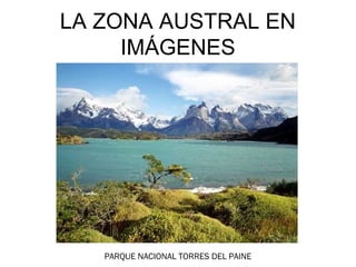EL SUR EN IMÁGENES
LA ZONA AUSTRAL EN
     IMÁGENES




   PARQUE NACIONAL TORRES DEL PAINE
 