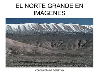 EL NORTE GRANDE EN
     IMÁGENES




     CORDILLERA DE DOMEYKO
 