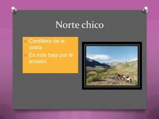 Norte chico
O Cordillera de la
costa:
O Es más baja por la
erosión.
 
