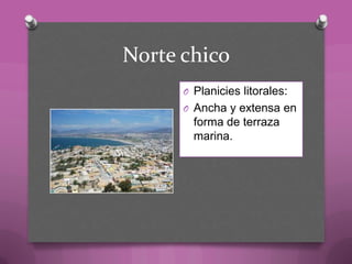 Norte chico
O Planicies litorales:
O Ancha y extensa en
forma de terraza
marina.
 
