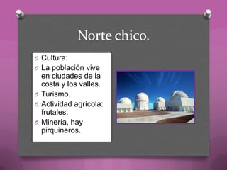 Norte chico.
O Cultura:
O La población vive
en ciudades de la
costa y los valles.
O Turismo.
O Actividad agrícola:
frutales.
O Minería, hay
pirquineros.
 