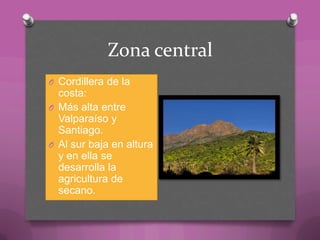 Zona central
O Cordillera de la
costa:
O Más alta entre
Valparaíso y
Santiago.
O Al sur baja en altura
y en ella se
desarrolla la
agricultura de
secano.
 