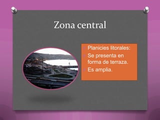 Zona central
O Planicies litorales:
O Se presenta en
forma de terraza.
O Es amplia.
 
