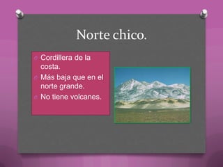 Norte chico.
O Cordillera de la
costa.
O Más baja que en el
norte grande.
O No tiene volcanes.
 
