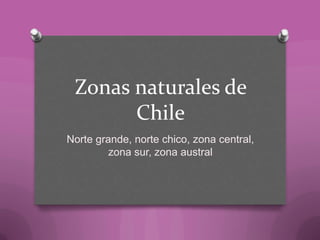 Zonas naturales de
Chile
Norte grande, norte chico, zona central,
zona sur, zona austral
 