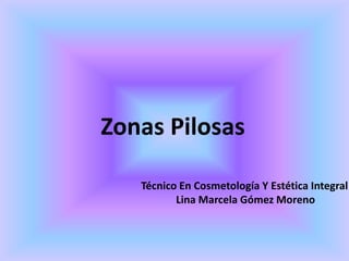 Zonas Pilosas
Técnico En Cosmetología Y Estética Integral
Lina Marcela Gómez Moreno
 