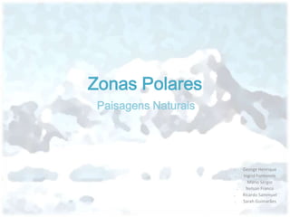 Zonas Polares
 Paisagens Naturais




                      ₋    George Henrique
                      ₋    Ingrid Fontenele
                         ₋   Mário Sérgio
                        ₋   Nelson Franco
                      ₋    Ricardo Sammuel
                      ₋    Sarah Guimarães
 
