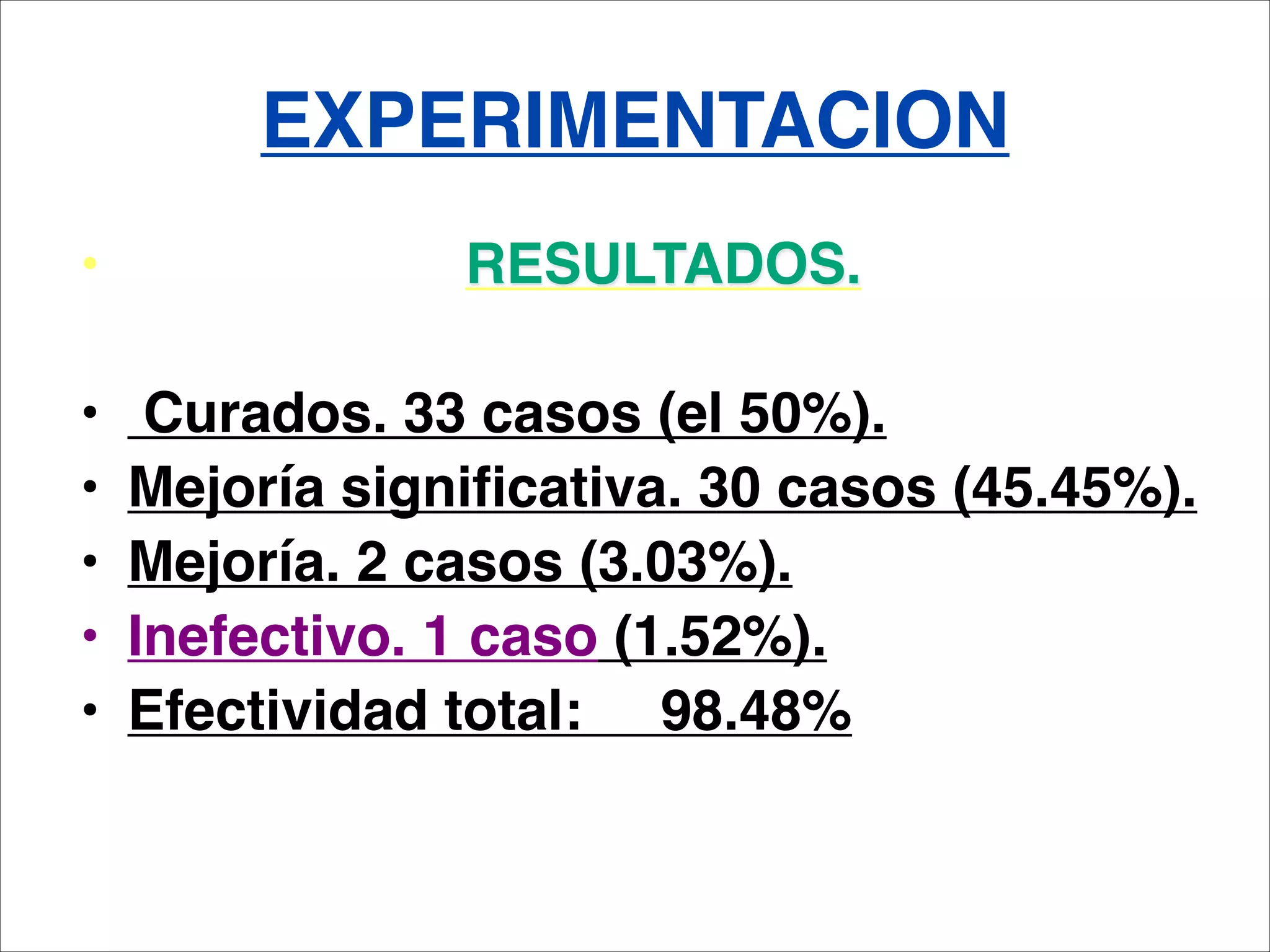 EXPERIMENTACION
•                RESULTADOS.

•    Curados. 33 casos (el 50%).
•   Mejoría significativa. 30 casos (45.45%).
•   Mejoría. 2 casos (3.03%).
•   Inefectivo. 1 caso (1.52%).
•   Efectividad total: 98.48%
 