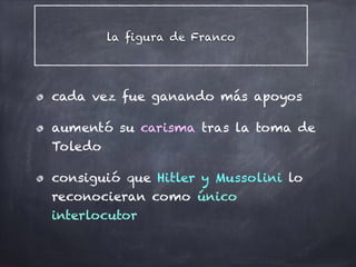 la figura de Franco
cada vez fue ganando más apoyos
aumentó su carisma tras la toma de
Toledo
consiguió que Hitler y Mussolini lo
reconocieran como único
interlocutor
 