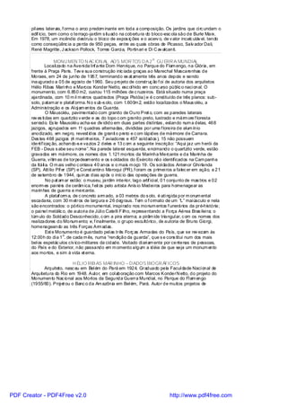 pil ares laterais, f orma o arco predom inante em toda a composição. Os jardins que ci rc undam o
       edif ício, bem como o terraço-jardim s ituado na cobertura do bloco-esc ola são de Burle Marx.
       Em 1978, um incêndio destruiu o bl oco de expos iç ões e o acerv o, de v alor incalc uláv el, tendo
       como conseqüênc ia a perda de 950 peças, entre as quais obras de Picasso, Salv ador Dali,
       René Magritte, J ackson Pollock, Torres Garci a, Portinari e Di C av alcanti.

                                                                        A
                      MONU MEN TO N AC ION AL AOS MOR TOS D A 2 . GU ERR A MUNDIAL
                Locali zado na Aveni da Inf ante Dom Henrique, no Parque do Flam engo, na Glória, em
       frente à Praça Paris. Tev e sua construção inic iada graças ao Marechal Mascarenhas de
       Moraes, em 24 de junho de 1957, terminando ex at amente três anos depois e sendo
       inaugurado a 05 de agosto de 1960. Seu projeto de construç ão f oi de autoria dos arquitetos
       Hélio Ribas Mari nho e Marcos Konder Netto, esc ol hido em conc urso públ ic o naci onal. O
       monumento, com 6.850 m2, custou 115 milhões de c ruzeiros. Está situado numa praça
       ajardinada, com 10 m il m etros quadrados (Praça Pistóia) e é c onstituído de três planos: sub-
       solo, patam ar e plataf orma. N o s ub-s olo, com 1.600m 2, estão localizados o Maus oléu, a
       Administração e os Al oj am entos da Guarda.
                 O Mausoléu, pavimentado com granito de Ouro Pret o, com as paredes laterais
       rev es ti das em quartzito v erde e as do topo c om granito preto, lustrado e márm ore f loresta
       serrado. Es te Mausoléu acha-se div idido em duas partes distintas , estando num a delas, 468
       jazigos, agrupados em 11 quadras alternadas, divididas por uma f loreira de alum ínio
       anodizado, em negro, revest idos de granit o preto e c om lápides de mármore de Carrara.
       Des tes 468 jazigos (4 mari nhei ros, 7 aviadores e 457 soldados ), 15 não possuem
       ident i icaç ão, achando-s e vazios 2 deles e 13 c om a seguinte inscrição: “Aqui jaz um herói da
             f
       FEB - Deus s abe seu nome”. Na parede lateral esquerda, encimando o quartzito verde, estão
       gravados em mármore, os nomes dos 1. 121 mortos da Marinha Mercante e da Marinha de
       Guerra, vítim as de torpedeam ento e os s oldados do Exército não identificados na Cam panha
       da Itáli a. O m ais velho c ontava 40 anos e o mais m oço 19. Os sol dados Antenor Ghi rlanda
       (SP), Attílio Píf er (SP) e Const antino Maroqui (PR), f oram os primei ros a falec er em ação, a 21
       de setembro de 1944, quinze dias após o iníc io das operaç ões de guerra.
                 No pat am ar estão: o museu, jardim interior, lago artif ici al, 01 conjunto de mas tros e 02
       enorm es pai néis de cerâm ica, f eit os pelo artista Anís io Medei ros para homenagear as
       marinhas de guerra e mercante.
                 A plataf orm a, de c oncreto arm ado, a 03 metros do s olo, é ati ngida por m onum ental
       escadaria, com 30 m etros de largura e 26 degraus. Tem o f ormato de um “L” mai úsculo e nela
       são encontrados: o pórtico monumental, inspi rado nos monum entos f unerários da pré-história;
       o pai nel metálic o, de autori a de Júli o Catelli F ilho, representando a Força Aérea Bras ilei ra; o
       túm ulo do Soldado Desconhecido, c om a pira eterna; a pirâm ide triangul ar, c om os nomes dos
       realizadores do Monum ento; e, f inalmente, o grupo escultórico, de autoria de Bruno Giorgi,
       homenageando as três Forças Arm adas.
                 Est e Monumento é guardado pel as três Forç as Armadas do País, que se rev ezam às
                           o
       12:00h do di a 1 . de cada m ês, numa “rendição da guarda”, que s e cons titui num dos mais
       bel os espetác ulos cív ico-militares da cidade. Visitado di ari am ente por centenas de pessoas,
       do País e do Exterior, não passando em m omento algum a idéia de que seja um monum ento
       aos mortos, e sim à vida et erna.

                              H ÉLIO RIB AS MAR INHO – D ADOS BIOGR ÁFICOS
              Arquiteto, nasc eu em Bel ém do Pará em 1924. Graduado pela Facul dade Naci onal de
       Arquitetura do Rio em 1948. Autor, em col aboração com Marcos KonderN etto, do projeto do
       Monumento Nac ional aos Mortos da Segunda Guerra Mundial, no Parque do Fl am engo
       (1955/60). Proj et ou o Banc o da Am azônia em Bel ém, Pará. Autor de muitos projetos de




PDF Creator - PDF4Free v2.0                                                       http://www.pdf4free.com
 