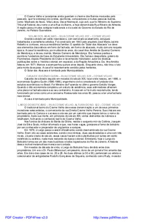 O Cosm e Vel ho e Laranjeiras ai nda guardam o c harm e dos Bairros marcados pelo
       pass ado, que f oi endereço de condes, escritores, compositores e muitas pessoas ilust res,
       como: Machado de Ass is, Vi lla-Lobos, Osc ar Niemey er, cujo avô, que foi Ministro do Supremo
       Tribunal Federal, deu nome a um a R ua do Bairro, a hoje denom inada Rua Ribei ro de Almeida.
       A região possui m uitos colégi os tradic ionais e é a s ede do Governo do Estado do Rio de
       Janeiro, no Pal ácio Guanabara.

                    SOLAR DOS AB AC AXIS – RU A COSME VELHO, 857 – COSME VELHO
               Grande s obrado em est ilo neocl ássic o, com esm erado ac abam ento, estuques
       trabal hados e serral heria artística. F oi const ruído em 1843 pelo arquiteto José Maria J ac into
       Rebell o e. cont a-se, era sua res idênci a f amiliar. O apelido de “Solar dos Abacax is ”s e deve
       aos elementos decorativos em f erro da f achada, em form a de abacaxis, m ui to com uns naquela
       époc a. A casa f oi residênci a, porm uitíss im os anos, do c asal Ana Amél ia de Queiroz Carneiro
       de Mendonç a, e de seu mari do, Marcos Carnei ro de Mendonça. El a, f amosa poetisa e
       escri tora, f undadora da Casa do Estudante Universitário. Ele, f amos o desportista, goleiro do
       Fluminense, depois Presidente do Cl ube e rec onhecido historiador, autor de divers as
       publicaç ões sobre a história c olonial, em especial, a da R egião Amazônic a. Da. Ana Améli a
       falec eu em 1971. Marcos a acom panhou quinze anos depois. Enquanto viveu, não tirou o luto
       pel a morte da es posa. A cas af oi recentem ente vendida pelos herdeiros.
               O Solar dos Abac axis é tombado pela Municipalidade.

                CASA D E EUGÊNIO GUDIN – RU A COSME VELHO, 829 – COSME VELHO
              Cas arão de s obrado erguido em meados do século XIX, l ocal onde nasceu, em 1886, o
       economista Eugêni o Gudin (1886-1986), engenhei ro civil e c onsiderado of undador dos
       estudos econôm icos no Brasil. Foi Ministro da F azenda no últim o governo Getúlio Vargas .
       Quando o dito economista completou um s écul o de existência, seus adm iradores af ixaram
       uma placa na f achada alus iv a ao seu cent enári o. A casa em si f oi m uito reconstruída, tendo
       funci onado por anos como um a carvoari a. R estaurada nos anos 60, pass ou a ter umaf achada
       neoc ol onial.
              A c as a é tom bada pel a Municipali dade.

        L AR GO DO BOTIC ÁRIO – RU A COSME VELHO, ALTURA DO NO. 822 – COSME VELHO
               O tradicional bairro do C osme Vel ho dev e essa denom inação a um de seus primeiros
       moradores setec entistas, o com erciant e da rua D ireita C osme Vel ho Perei ra. Sua c hác ara era
       banhada pel o rio Carioca e o ac esso a ela era por um cam inho que depois tom ou o nom e do
       proprietário. Após sua morte, em princípios do s éc ul o XIX, vários el em entos da nobreza a
       retalharam , form ando o c onheci do bairro do Cosm e Vel ho.
               Nos f undos da chácara do Barão da Gl ória, residia o sargento mór da Colônia, J oaquim
       José da Silv a Souto, mi lit ar re ormado e que, nas horas v agas, granjeara a f ama de boticário
                                          f
       por ser conhec edor e preparador de ungüentos e xaropes.
               Em 1879, o Largo passa a exis ti r of icialm ente, s endo desm embrado da rua Cosme
       Vel ho. Eram oito as casas ex istentes, s endo c inco térreas, duas ass obradadas e uma com três
       nív eis. J á pel a vi rada do séc ulo, essas cas as hav iam s ido s ubs tituídas por outras em estilo
       indef inido ou ec lético, nada mais rest ando da época c olonial. Entretanto, hoje o Largo do
       Boticário t ornou-se um dos mais bucólicos e belos l ogradouros do R io de J anei ro. A historia
       dess a incrível metamor ose m erec e serc ontada.
                                   f
               Em m eados da déc ada de vi nt e, o Largo do Boticário f icou divi di do entre dois
       proprietários. Um era o Dr. Paul o Bittencourt, em presário, dono de um jornal e f ino amante das
       artes. Era dono das casas de no. 20 a 28. As duas úl timas (a 30 e 36), pertenciam ao artista e
       colecionador de anti güidades R odol o Gonç alves de Siquei ra, conhecido com o R udy, m orador
                                                f




PDF Creator - PDF4Free v2.0                                                     http://www.pdf4free.com
 