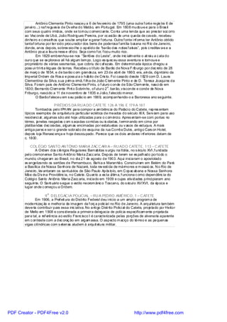 Antôni o Clemente Pinto nasceu a 6 de fev ereiro de 1795 (uma outra f ont e regis tra 6 de
       janei ro...) naf regues ia de Ov elha do Matão, em Portugal. Em 1808 mudou-s e para o Bras il
       com seus quatro irmãos, onde se tornou c omerci ante. Conta uma lenda que ao pres tar soc orro
       ao Visc onde de Ubá, João Rodrigues Pereira, por oc asi ão de uma queda de cavalo, recebeu
       dinheiro e c onselhos que soube ampli ar e gerar f ortuna. Outra f onte i nf orma ter Antônio obtido
       tantaf ortuna por ter sido procurador dos bens de poderosa f amí lia bai ana no R io de Janeiro,
       donde, anos depois, sobrev eio-l he o apel ido de “barão das notas f alsas”, pois c reditav a-s e a
       Antôni o pouc a lisura ness e ofíci o. Seja como f or, f icou muito rico.
               Em 1829 embrenhou-se nos “Sertões do Leste”, onde inic ialm ente o at rai u a c ata do
       ouro que se ex plorava ali há algum tem po. Logo es quec eu essa aventura e tornou-s e
       proprietário de várias sesmarias, que cobriu de c af ezais. Em determinada época chegou a
       poss ui rtri nt a léguas de terras. Recebeu o título de Barão de Nova F riburgo por dec reto de 28
       de març o de 1854, e de barão c om grandeza, em 23 de abril de 1860; era, ainda, dignitário da
       Imperial Ordem da Ros a e poss uí a o hábito de Cris to. Foi casado desde 1829 com D. Laura
       Clementina da Silva, s ua prim a-irmã, f i lha de João C lem ente Pinto e de D. Teresa Joaqui na da
       Silva. Foram pais de Antônio Clemente Pinto, o f uturo c onde de São Clem ente, nasci do em
                                                                  o
       1830; Bernardo Cl em ente Pi nt o Sobrinho, of uturo 2 . barão, v isconde e conde de Nova
       Friburgo, nasci do a 11 de novembro de 1835 e J oão, f alecido m enor.
               O Barãof aleceu em s eu palác io em 1869, acompanhando-o a Baronesa ano seguinte.

                           PRÉDIOS DA RU A DO CATETE 126 A 196 E 179 A 187
              Tombados pel o IPH AN para compor a am biênc ia do Paláci o do Catete, repres entam
       típicos exemplos de arquitetura particular eclética de meados do século XI X. Serv iam para uso
       residenci al ; algumas são até hoje utilizadas para o c om érci o. Apres entam-se com portas no
       térreo, janelas rasgadas c om s acadas corridas ou is oladas, t erminando em cima por
       platibandas dec oradas, algum as encimadas por estatuetas ou v asos de estuque. A mais
       antiga parec e ser o grande sobrado de esquina da rua Corrêa Dutra, antigo Cars on Hotel,
       depois loja Renasc ença e hoje desocupado. Parece que os dois andares i nf eriores datam de
       c. 1800.

           COL ÉGIO SANTO AN TÔNIO MARIA ZAC C ARI A – RU AD O CATETE, 113 – C ATETE
               A Ordem dos c lérigos Regulares Barnabitas s urgiu na Itál ia, no s éculo XVI ,f undada
       pel o cremonense Santo Antônio Mari a Zacc aria. Depois de terem se es palhado portodo o
       mundo, chegaram ao Brasil, no di a 21 de agosto de 1903. Aqui iniciaram o apostolado
       ev angelizando os sertões de Pernambuco, Bahi a e Maranhão. Construíram em Belém do Pará
       a Basílica de Nossa Senhora de Nazaré, toda rev esti da de mármores e m osaic os. N o Rio de
       Janeiro, lev antaram os santuários de São Paulo Após tolo, em C opac abana e Nossa Senhora
       Mãe da D iv ina Providênc ia, no Catete. Quanto a es ta úl tim a, f unciona c omo dependênc ia do
       Colégi o Santo Antônio Maria Zacc aria, iniciado em 1909 e cujas ativ idades princi piaram ano
       seguinte. O Sant uário s egue o estilo neorom ânic o Toscano, do s écul o XV/XVI, da época e
       lugar onde c omeçou a Ordem.
                      A
                     9 . D ELEGAC IA POLICIAL – RU A PEDRO AMÉRICO, 1 – C ATETE
              Em 1906, a Pref eit ura do Distrito Federal deu i nício a um ampl o program a de
       moderni zaç ão e melhoria da imagem da f orç a polic ial no Rio de Janeiro. A arqui tetura tam bém
       deveria contribui r para essa inic iativa. No anti go Distrito Polici al do Catete, projetado por Heitor
       de Mello em 1908 e cons iderada a primeira del egacia de políc ia especificam ente projetada
       para tal, a ref erência ao estil o Franc isco I é caracterizada pelas porções de alvenaria aparente
       em c ontraste com a dec oraç ão em argam assa. O aspecto m aciço do térreo e as pequenas
       vigas cilíndricas com s eteiras aludem à arquit etura militar.




PDF Creator - PDF4Free v2.0                                                       http://www.pdf4free.com
 