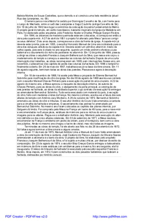 Batista Martins de Souza Cast elões, que a demoliu e aí c onstrui u uma bela residênc ia (atual
       Rua das Laranjeiras , no. 09).
                 O terreno para a nov a Matri z f oi cedido por Domi ngos C arvalho de Sá, c om f rente para
       o Largo do Mac hado, entre a ruaS das Laranj eiras e Gago C outinho (ant iga Carv al ho de Sá).
       Em 18 de j ulho de 1842 tev e lugar a cerimôni a da coloc aç ão da pedra f undam ental da Matri z.
       O projeto geral do tem plo, em estil o neoc lássico, bastante inspirado da Igrej a da Madalena em
       Paris, f oi elaborado pelos arqui tetos Júl io Frederico Koeler e Charles Philippe Garçon R iv iére.
                 Em 1844, os al icerces de madeira queimada estav am c oloc ados, e começou-se então a
       obra pel a capela-mór. A 27 de abril de 1851 o projeto f oi alterado pela Mes a “para se c orrigi r
       os seus def eitos”. D ois anos depois, começava-se a obra da frente da igreja. A capela-mór j á
       deveria estar pronta, pois em 1855, o escult or Honorato Manuel de Lima era contratado para a
       obra dos estuques artís tic os da capela-m ór. Deveria existi r um prim itivo altar-m ór, ti rado da
       velha c apela, pois este é citado no ano seguinte, quando um irmão anônim o of ereceu a pia
       batism al e o dourament o do nicho da padroei ra no altar-m ór. Em 12 de junho de 1864, pass ou
       a diri gi r as obras o arquiteto Francisc o Joaquim Bethenc ourt da Silva, que ness e ano orçou o
       madeiram ento do templo e c omeçou a assentar as colunas daf achada. D epois de um a curta
       interrupção dos t rabal hos, as obras recomeç aram em 1865, s em i nterrupç ões. N esse ano, em
       novembro, c ui davam-se dos c apit éis de pedra das c olunas daf ac hada. Em 1866 o templof oi
       finalmente coberto. Em 26 de m ai o de 1867, trabal hava-se j á na base da tôrre s inei ra. Em 11
       de agosto s eguinte, term inam todas as obras das paredes. Passava-s e agora à decoração
       interna.
                 Em 18 de nov embro de 1868, f oi aceita pela Mesa a propos ta de Etienne Bernarc hut
       Sobrinho para modi icaç ão do côro da igreja. No dia 08 de agosto de 1869 assi nou-se c ontrato
                              f
       com o escultor Manoel Chav es Pinhei ro para a exec ução do pai nel do arco-cruzeiro. A 22 de
       agosto do m esmo ano, a Mesa aprovou a maquete da decoração interna, de autoria de
       Chaves Pinheiro, para as obras do côro, o al argamento da porta pri ncipal , a c onstruç ão de
       seis janelas na f achada, as obras da abóbada superior; c ujo cont rato de exec ução f oi entregue
       ao arrem atante Bernarchut Sobrinho. Tudo seri a exec utado c om material do país, à exc eção
       do côro, f eito com madeiras vi ndas daf rança. No mesmo c ontrato, acertou-se a f atura dos seis
       altares do templo c om Antônio Jacy Monteiro. A 25 de outubro de 1870, Bernarchut Sobrinho
       arrematou as obras do côro e tribunas. O esc ultor Antônio do Couto Vale arrematou a cantaria
       para a c im alha da f achada e empenas. O ass entamento das pedras f oi arrem atado por
       Bernarchut Sobrinho. No mesm o ano f oram c oloc ados os capitéis dos pi lares i nternos, por
       Sal gueiro & Irmão. Foi comprado pela Mes a na França um l ustre de 49 luzes, para a nave-mór
       e enc omendados na Europa pis os, es tátuas de m árm ore para os nichos do arco-cruzeiro e
       imagens para os altares. Pagou-s e o entalhador Antônio Jacy Montei ro pela execução do altar-
       mór def initiv o e dos ci nco altares colaterais. Em 03 de setem bro de 1871, a Mesa resolveu
       encomendar na França o emblema em pedra da ordem, para of rontispíci o, bem com o a obra
       dos púlpitos. Ainda no mesmo ano chegou o lus tre de c ris tal, mas não todas as im agens.
                 Terminadas as obras do templo, f oi ele aberto aos fiéis no dia 28 de s etembro de 1872.
       Só f altav a agora terminar a tôrre s inei ra e alguns ornatos.
                 Já em 11 de m aio de 1873, Manuel Antônio Lima e Manuel do C outo Valle arrem ataram
       a obra de cons trução da tôrre e cantaria. José Caetano de Paiva e Joaquim de Ol iv ei ra Soares
       arremataram a alv enari a e o barro da obra. O projeto da t ôrre, foi el aborado pel o arquiteto
       Francisco J oaquim Bethencourt da Silva, e f oi sujeito a m uitas c rític as , por dest oar do estilo da
       composição. Em 23 de agos to de 1874, o escultor Blaz Cres po Garcia entregou a balaustrada
       em m ármore da tôrre e seis estátuas c om em bl em as para a m esm a. N o ano seguinte, el af oi
       inaugurada. O relevo do tímpano da f achada f oi executado pel o escultor espanhol Franc isc o
       Mutido. Anos depois, em 1912, f oram construídos os dois pesados batistérios que ladeiam a
       fachada, delineados por Antôni o Januzzi.




PDF Creator - PDF4Free v2.0                                                       http://www.pdf4free.com
 