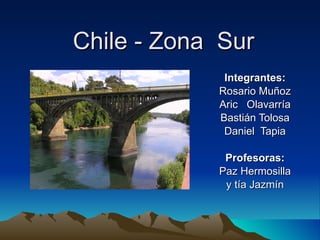 Chile - Zona  Sur Integrantes: Rosario Muñoz Aric  Olavarría Bastián Tolosa Daniel  Tapia Profesoras: Paz Hermosilla y tía Jazmín 