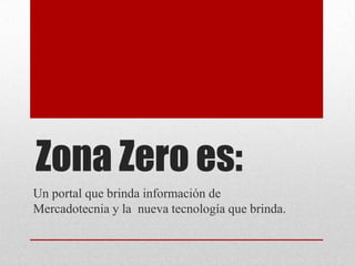 Zona Zero es:
Un portal que brinda información de
Mercadotecnia y la nueva tecnología que brinda.
 