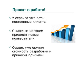 Проект в работе! У сервиса уже есть постоянные клиенты С каждым месяцем приходят новые пользователи Сервис уже окупил стоимость разработки и приносит прибыль! 
