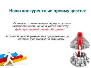 Наши конкурентные преимущества:   Основное отличие нашего сервиса- это его низкая стоимость, но не в ущерб качеству.   Действует единый тариф- 50 гривен! А также большой функционал предлагаемых услуг, который уже включён в стоимость. 