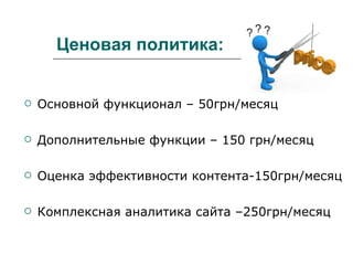 Ценовая политика: Основной функционал – 50грн/месяц Дополнительные функции – 150 грн/месяц Оценка эффективности контента-150грн/месяц Комплексная аналитика сайта –250грн/месяц 