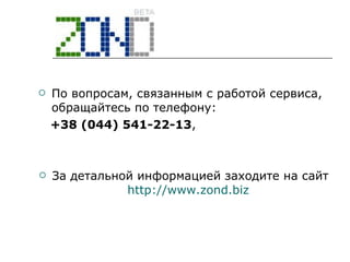 По вопросам, связанным с работой сервиса, обращайтесь по телефону: +38 (044)  541-22-13 ,  За детальной информацией заходите на сайт  http://www.zond.biz   