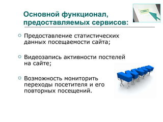 Основной функционал, предоставляемых сервисов:  Предоставление статистических данных посещаемости сайта; Видеозапись активности постелей на сайте; Возможность мониторить переходы посетителя и его повторных посещений. 