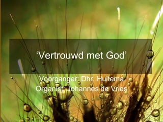‘ Vertrouwd met God’ Voorganger: Dhr. Huitema Organist: Johannes de Vries 