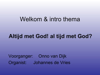 Welkom & intro thema Altijd met God! al tijd met God?   Voorganger:  Onno van Dijk Organist:   Johannes de Vries 