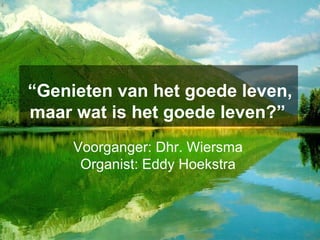 “ Genieten van het goede leven, maar wat is het goede leven?”   Voorganger: Dhr. Wiersma  Organist: Eddy Hoekstra  