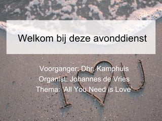 Welkom bij deze avonddienst Voorganger: Dhr. Kamphuis Organist: Johannes de Vries Thema: ‘All You Need is Love’ 