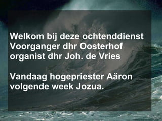 Welkom bij deze ochtenddienst Voorganger dhr Oosterhof organist dhr Joh. de Vries Vandaag hogepriester A ä ron volgende week Jozua. 
