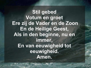Stil gebed Votum en groet  Ere zij de Vader en de Zoon En de Heilige Geest, Als in den beginne, nu en immer, En van eeuwigheid tot eeuwigheid. Amen. 