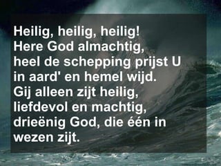 Heilig, heilig, heilig! Here God almachtig, heel de schepping prijst U in aard' en hemel wijd. Gij alleen zijt heilig, liefdevol en machtig, drieënig God, die één in wezen zijt. 