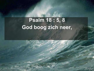 Psalm 18 : 5, 8 God boog zich neer, 