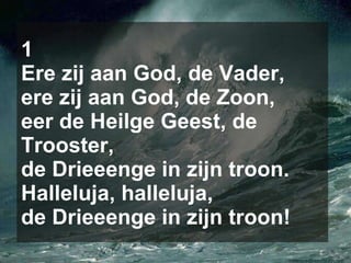 1 Ere zij aan God, de Vader, ere zij aan God, de Zoon, eer de Heilge Geest, de Trooster, de Drieeenge in zijn troon. Halleluja, halleluja, de Drieeenge in zijn troon! 