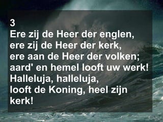 3 Ere zij de Heer der englen, ere zij de Heer der kerk, ere aan de Heer der volken; aard' en hemel looft uw werk! Halleluja, halleluja, looft de Koning, heel zijn kerk! 