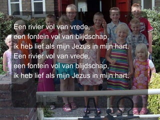 Een rivier vol van vrede, een fontein vol van blijdschap, ik heb lief als mijn Jezus in mijn hart. Een rivier vol van vrede, een fontein vol van blijdschap, ik heb lief als mijn Jezus in mijn hart. 