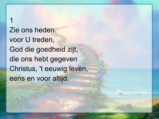 1 Zie ons heden voor U treden, God die goedheid zijt, die ons hebt gegeven Christus, 't eeuwig leven, eens en voor altijd. 