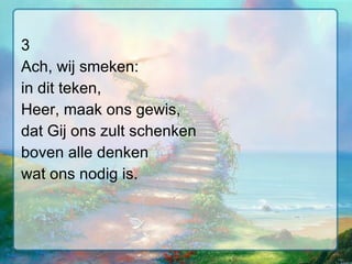 3 Ach, wij smeken: in dit teken, Heer, maak ons gewis, dat Gij ons zult schenken boven alle denken wat ons nodig is. 